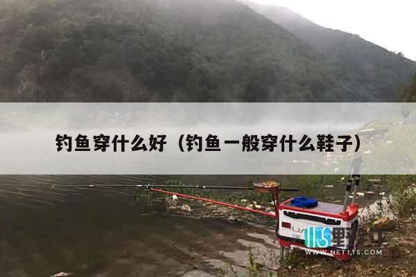 钓鱼穿什么好（钓鱼一般穿什么鞋子）