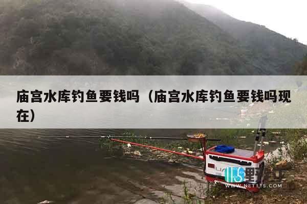 庙宫水库钓鱼要钱吗（庙宫水库钓鱼要钱吗现在）