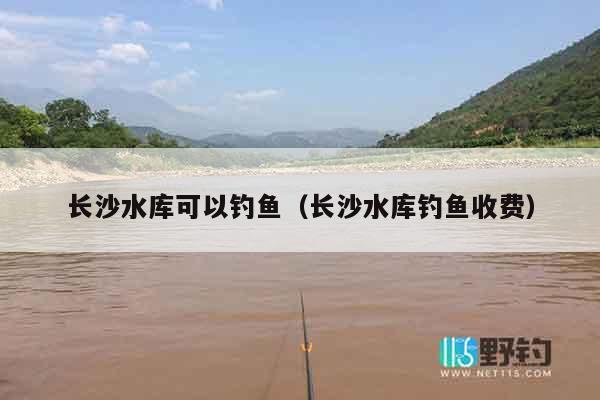 长沙水库可以钓鱼（长沙水库钓鱼收费）