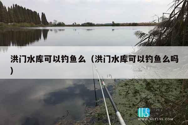 洪门水库可以钓鱼么（洪门水库可以钓鱼么吗）