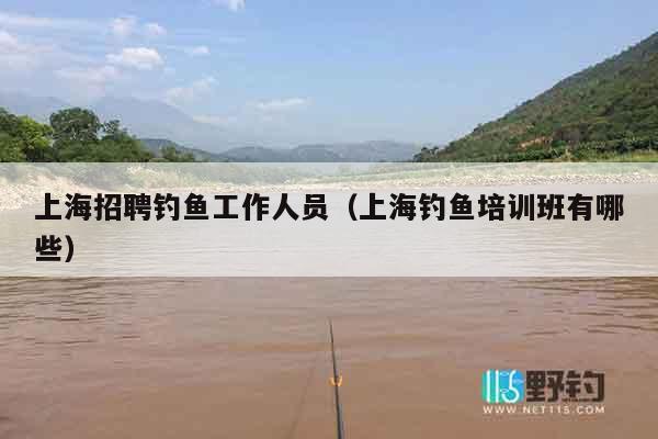 上海招聘钓鱼工作人员（上海钓鱼培训班有哪些）