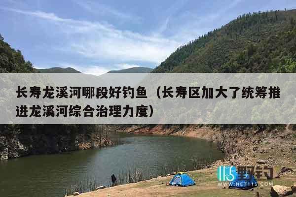 长寿龙溪河哪段好钓鱼（长寿区加大了统筹推进龙溪河综合治理力度）