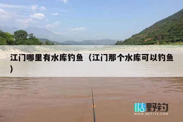 江门哪里有水库钓鱼（江门那个水库可以钓鱼）