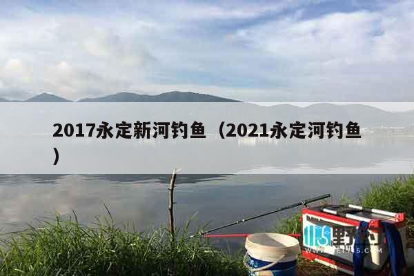 2017永定新河钓鱼（2021永定河钓鱼）