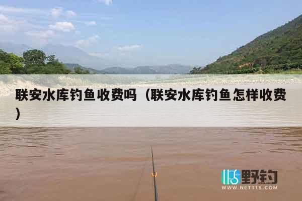 联安水库钓鱼收费吗（联安水库钓鱼怎样收费）