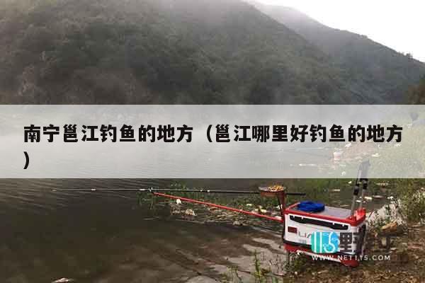 南宁邕江钓鱼的地方（邕江哪里好钓鱼的地方）