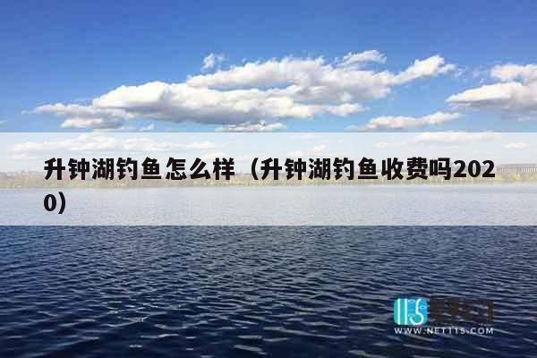 升钟湖钓鱼怎么样（升钟湖钓鱼收费吗2020）