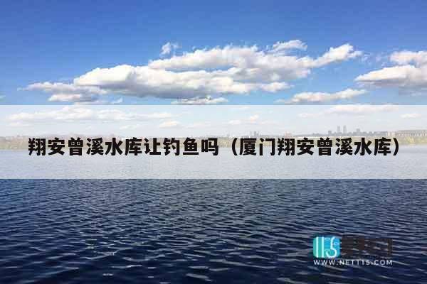 翔安曾溪水库让钓鱼吗（厦门翔安曾溪水库）