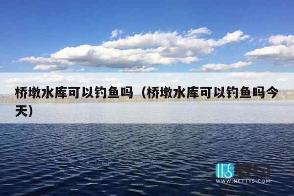 桥墩水库可以钓鱼吗（桥墩水库可以钓鱼吗今天）