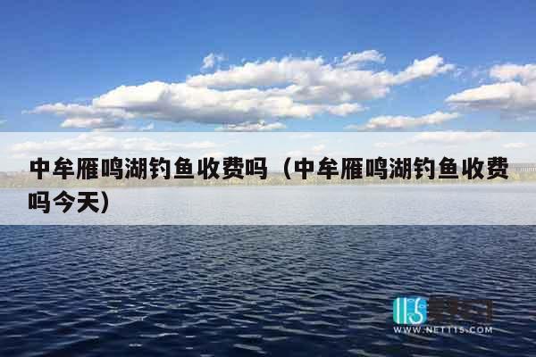 中牟雁鸣湖钓鱼收费吗（中牟雁鸣湖钓鱼收费吗今天）