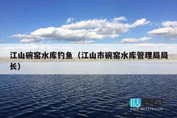 江山碗窑水库钓鱼（江山市碗窑水库管理局局长）