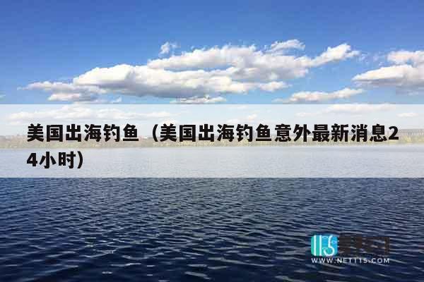 美国出海钓鱼（美国出海钓鱼意外最新消息24小时）
