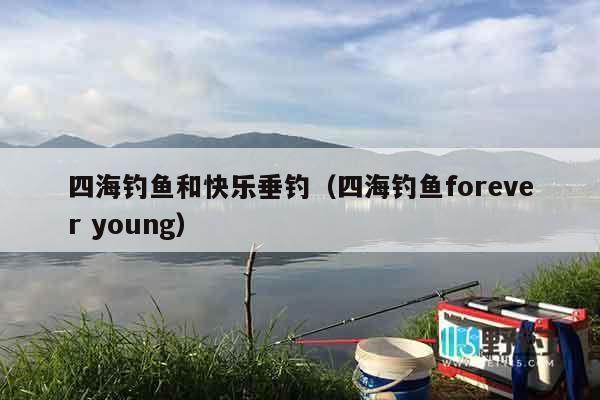 四海钓鱼和快乐垂钓（四海钓鱼forever young）