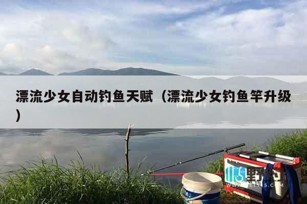 漂流少女自动钓鱼天赋（漂流少女钓鱼竿升级）