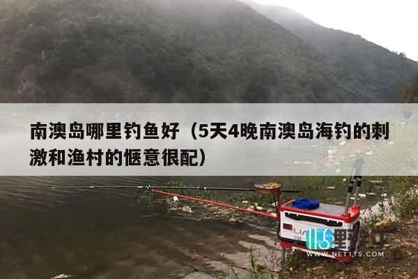 南澳岛哪里钓鱼好（5天4晚南澳岛海钓的刺激和渔村的惬意很配）