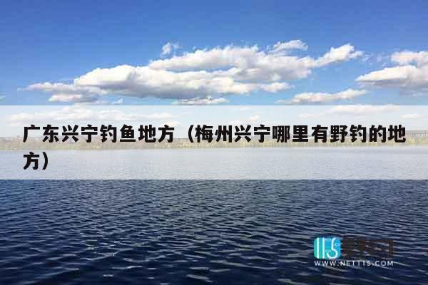 广东兴宁钓鱼地方（梅州兴宁哪里有野钓的地方）