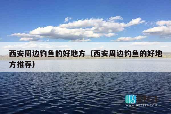 西安周边钓鱼的好地方（西安周边钓鱼的好地方推荐）