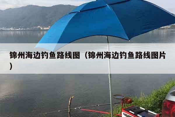 锦州海边钓鱼路线图（锦州海边钓鱼路线图片）