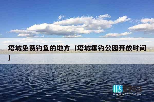 塔城免费钓鱼的地方（塔城垂钓公园开放时间）