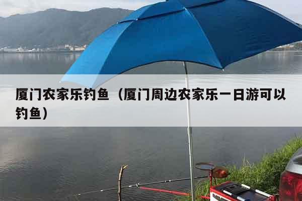 厦门农家乐钓鱼（厦门周边农家乐一日游可以钓鱼）