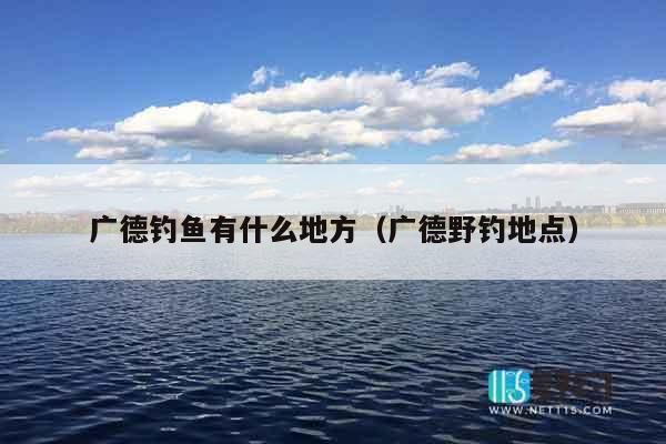 广德钓鱼有什么地方（广德野钓地点）
