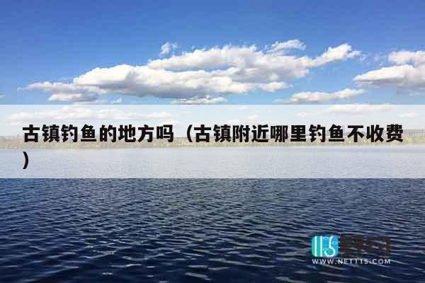 古镇钓鱼的地方吗（古镇附近哪里钓鱼不收费）