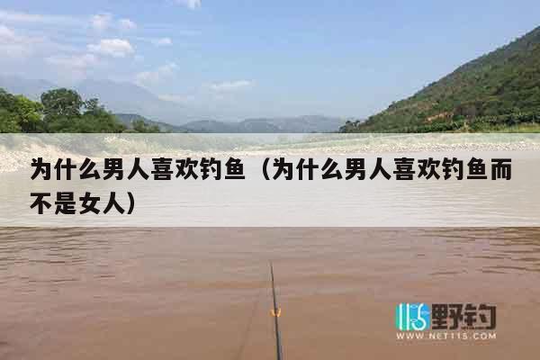 为什么男人喜欢钓鱼（为什么男人喜欢钓鱼而不是女人）