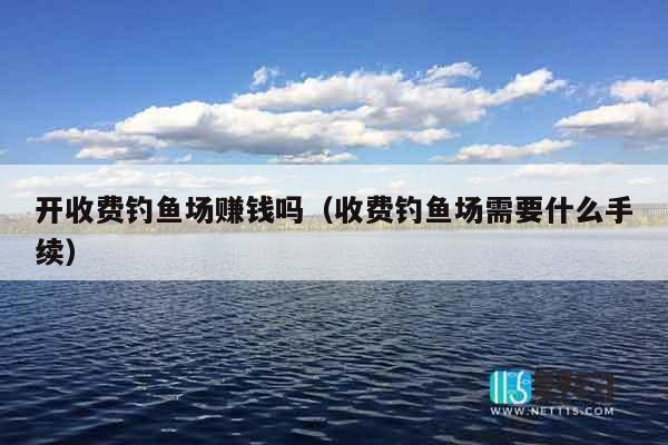 开收费钓鱼场赚钱吗（收费钓鱼场需要什么手续）