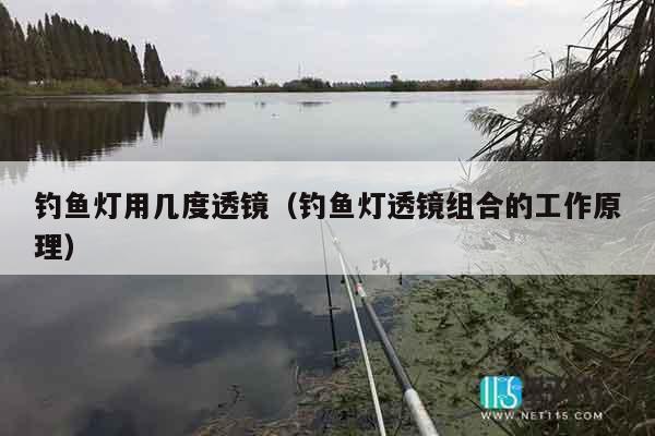 钓鱼灯用几度透镜（钓鱼灯透镜组合的工作原理）