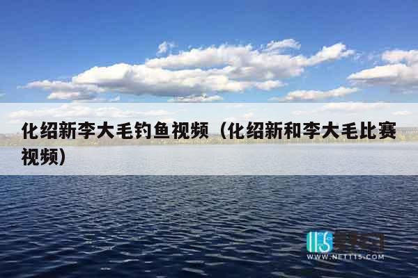化绍新李大毛钓鱼视频（化绍新和李大毛比赛视频）