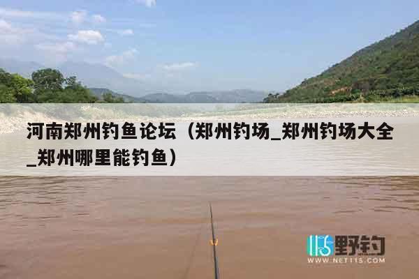 河南郑州钓鱼论坛（郑州钓场_郑州钓场大全_郑州哪里能钓鱼）
