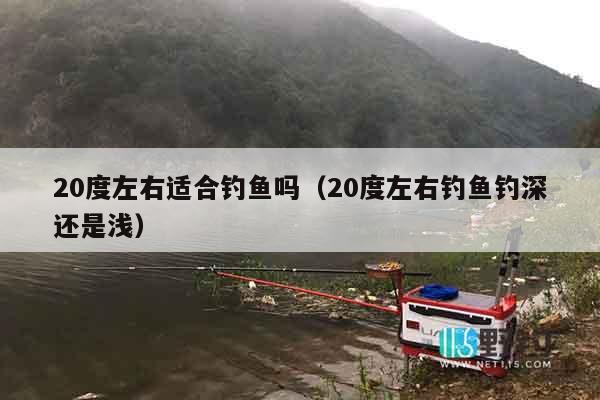 20度左右适合钓鱼吗（20度左右钓鱼钓深还是浅）