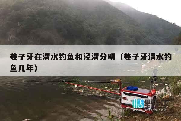 姜子牙在渭水钓鱼和泾渭分明（姜子牙渭水钓鱼几年）