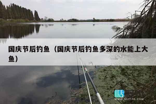 国庆节后钓鱼（国庆节后钓鱼多深的水能上大鱼）