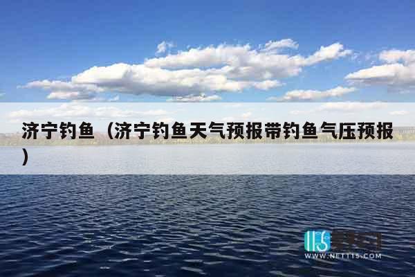 济宁钓鱼（济宁钓鱼天气预报带钓鱼气压预报）