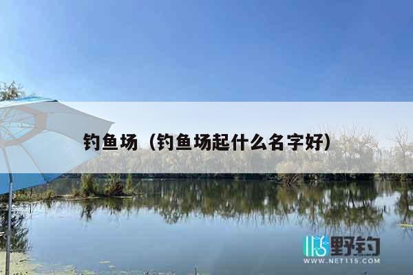 钓鱼场（钓鱼场起什么名字好）