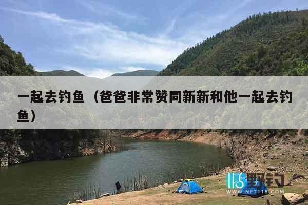 一起去钓鱼（爸爸非常赞同新新和他一起去钓鱼）
