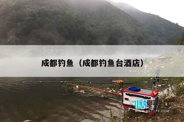 成都钓鱼（成都钓鱼台酒店）