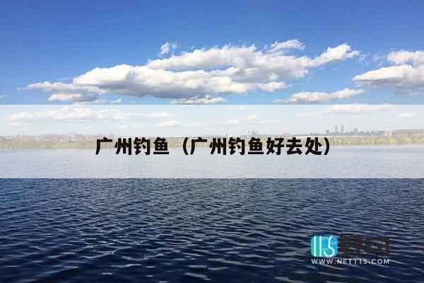 广州钓鱼（广州钓鱼好去处）