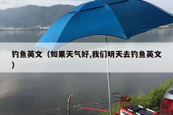 钓鱼英文（如果天气好,我们明天去钓鱼英文）