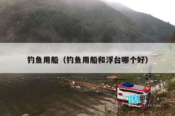 钓鱼用船（钓鱼用船和浮台哪个好）