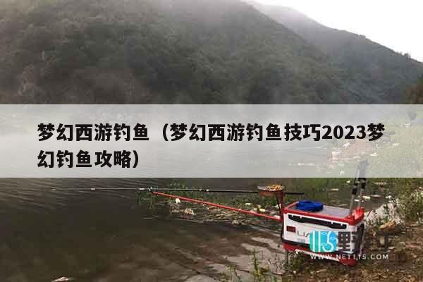 梦幻西游钓鱼（梦幻西游钓鱼技巧2023梦幻钓鱼攻略）