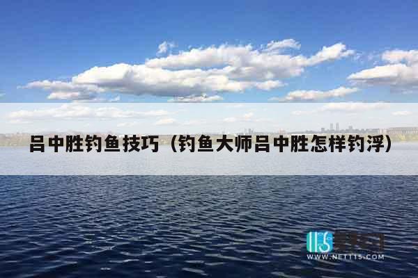吕中胜钓鱼技巧（钓鱼大师吕中胜怎样钓浮）