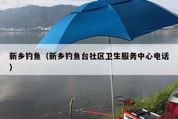 新乡钓鱼（新乡钓鱼台社区卫生服务中心电话）