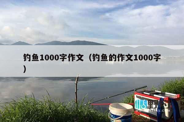 钓鱼1000字作文（钓鱼的作文1000字）