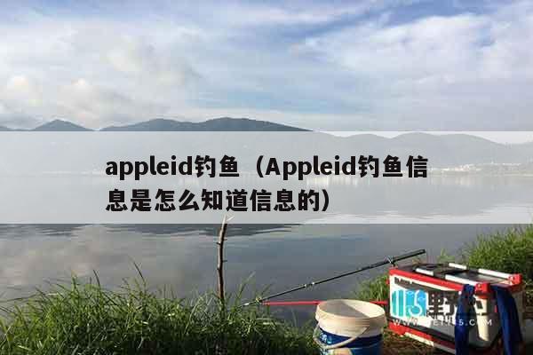 appleid钓鱼（Appleid钓鱼信息是怎么知道信息的）