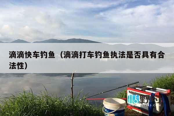 滴滴快车钓鱼（滴滴打车钓鱼执法是否具有合法性）