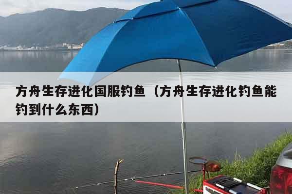 方舟生存进化国服钓鱼（方舟生存进化钓鱼能钓到什么东西）
