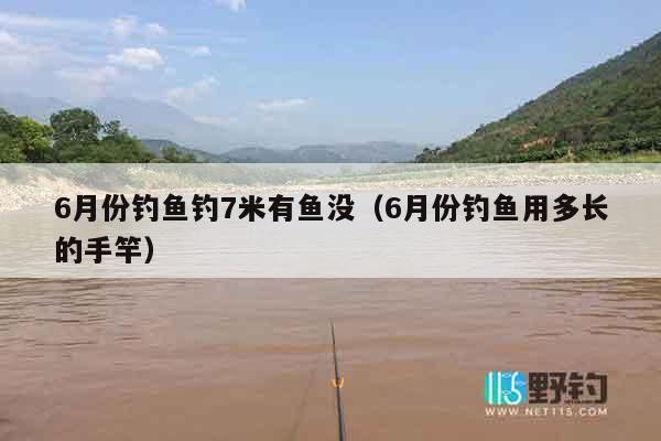 6月份钓鱼钓7米有鱼没（6月份钓鱼用多长的手竿）