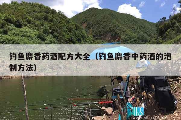 钓鱼麝香药酒配方大全（钓鱼麝香中药酒的泡制方法）